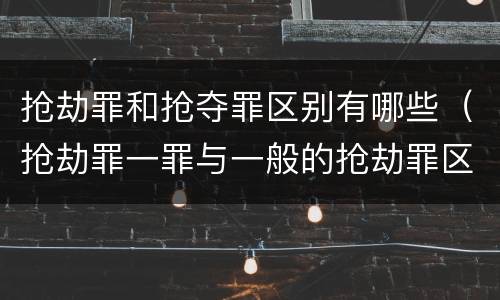 抢劫罪和抢夺罪区别有哪些（抢劫罪一罪与一般的抢劫罪区别）