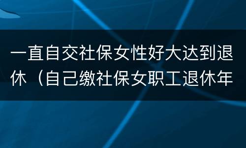 一直自交社保女性好大达到退休（自己缴社保女职工退休年龄）