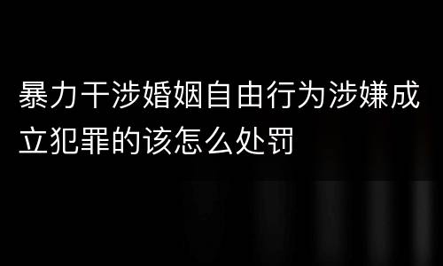 暴力干涉婚姻自由行为涉嫌成立犯罪的该怎么处罚