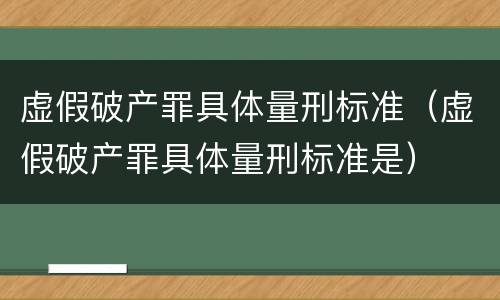 虚假破产罪具体量刑标准（虚假破产罪具体量刑标准是）