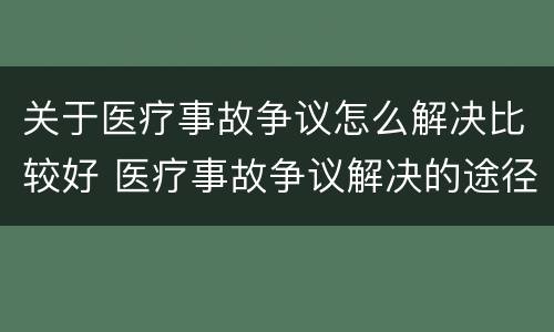 关于医疗事故争议怎么解决比较好 医疗事故争议解决的途径有哪些