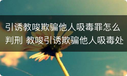 引诱教唆欺骗他人吸毒罪怎么判刑 教唆引诱欺骗他人吸毒处处拘留罚款