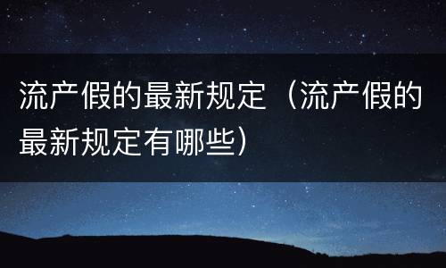流产假的最新规定（流产假的最新规定有哪些）