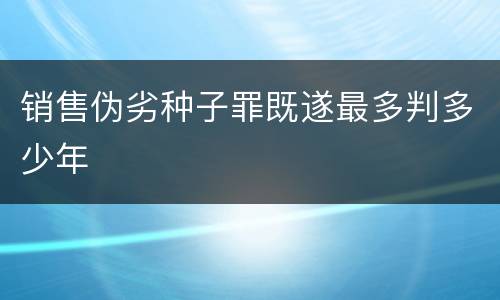 销售伪劣种子罪既遂最多判多少年