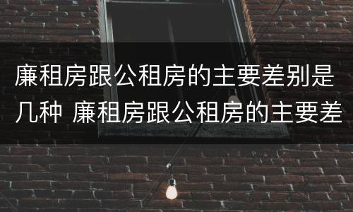廉租房跟公租房的主要差别是几种 廉租房跟公租房的主要差别是几种类型
