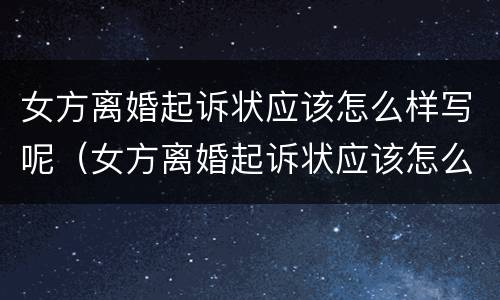女方离婚起诉状应该怎么样写呢（女方离婚起诉状应该怎么样写呢）