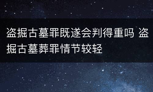 盗掘古墓罪既遂会判得重吗 盗掘古墓葬罪情节较轻