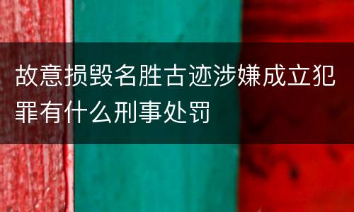故意损毁名胜古迹涉嫌成立犯罪有什么刑事处罚