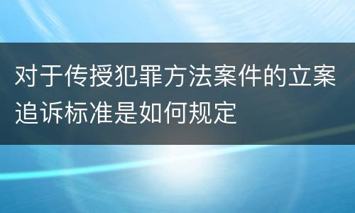 对于传授犯罪方法案件的立案追诉标准是如何规定