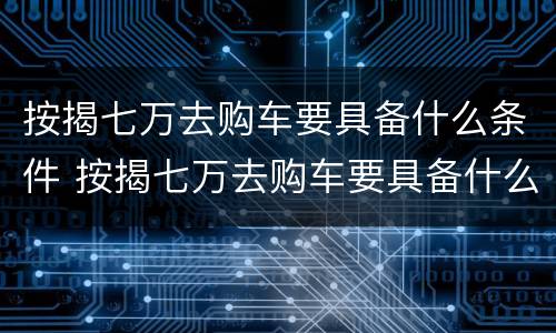 按揭七万去购车要具备什么条件 按揭七万去购车要具备什么条件才能过户