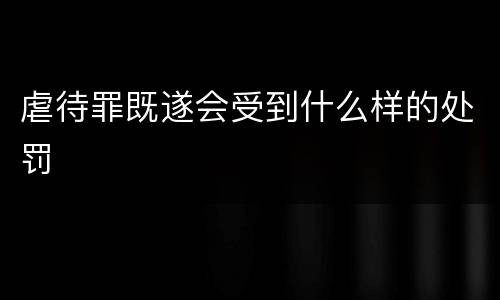 虐待罪既遂会受到什么样的处罚