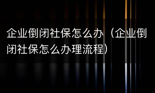 企业倒闭社保怎么办（企业倒闭社保怎么办理流程）