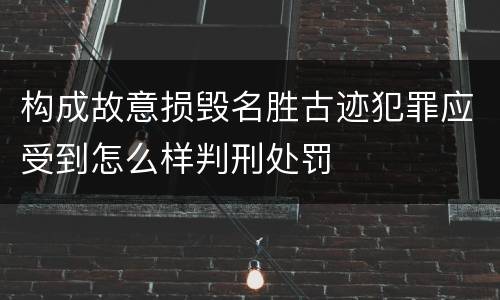 构成故意损毁名胜古迹犯罪应受到怎么样判刑处罚