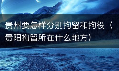 贵州要怎样分别拘留和拘役（贵阳拘留所在什么地方）
