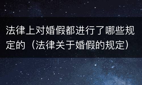 法律上对婚假都进行了哪些规定的（法律关于婚假的规定）