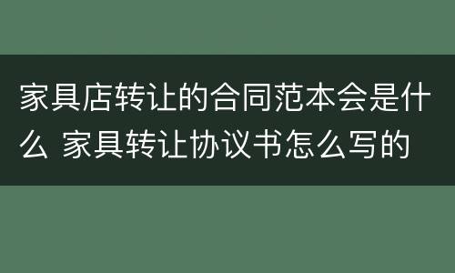家具店转让的合同范本会是什么 家具转让协议书怎么写的