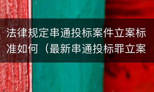法律规定串通投标案件立案标准如何（最新串通投标罪立案标准）