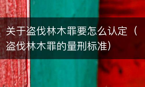 关于盗伐林木罪要怎么认定（盗伐林木罪的量刑标准）
