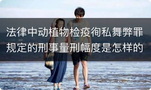 法律中动植物检疫徇私舞弊罪规定的刑事量刑幅度是怎样的