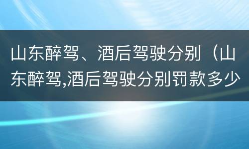山东醉驾、酒后驾驶分别（山东醉驾,酒后驾驶分别罚款多少）