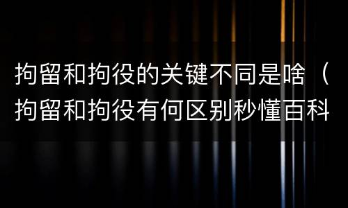 拘留和拘役的关键不同是啥（拘留和拘役有何区别秒懂百科）