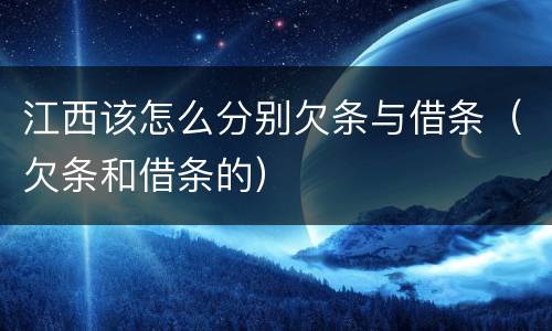 江西该怎么分别欠条与借条（欠条和借条的）