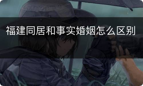 福建同居和事实婚姻怎么区别