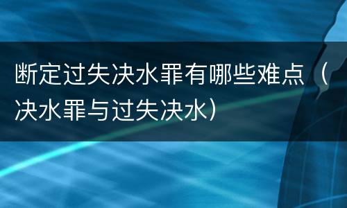断定过失决水罪有哪些难点(决水罪与过失决水)