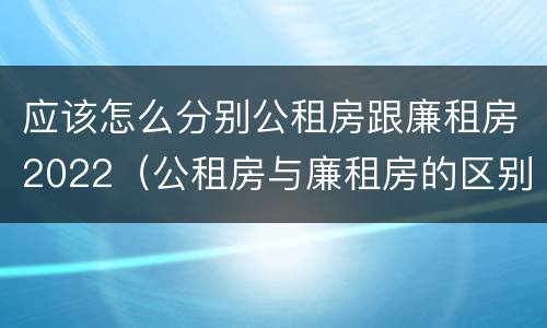 应该怎么分别公租房跟廉租房2022（公租房与廉租房的区别都在此,别再搞错了!）
