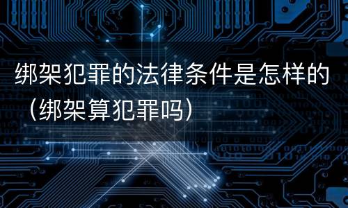 绑架犯罪的法律条件是怎样的（绑架算犯罪吗）