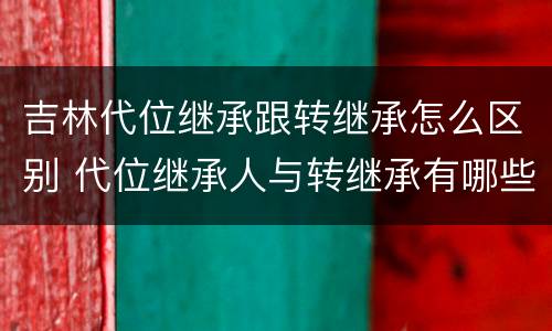 吉林代位继承跟转继承怎么区别 代位继承人与转继承有哪些区别