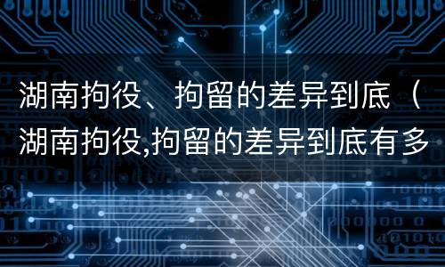 湖南拘役、拘留的差异到底（湖南拘役,拘留的差异到底有多大）