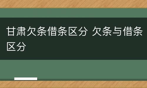 甘肃欠条借条区分 欠条与借条区分