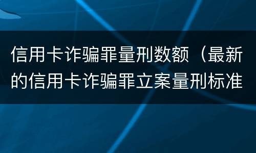 信用卡诈骗罪量刑数额（最新的信用卡诈骗罪立案量刑标准）