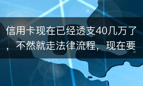 信用卡现在已经透支40几万了，不然就走法律流程，现在要怎样办