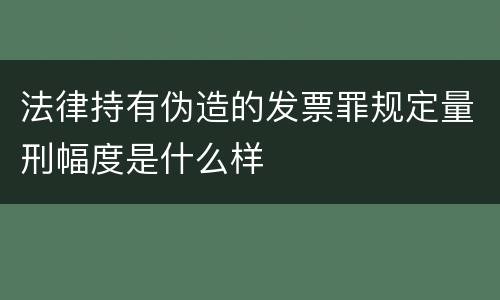 法律持有伪造的发票罪规定量刑幅度是什么样
