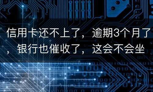 信用卡还不上了，逾期3个月了，银行也催收了，这会不会坐牢