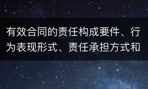 有效合同的责任构成要件、行为表现形式、责任承担方式和免责事由分别是什么