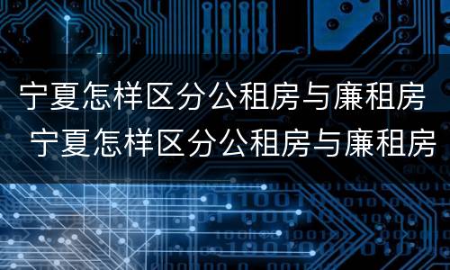 宁夏怎样区分公租房与廉租房 宁夏怎样区分公租房与廉租房区别