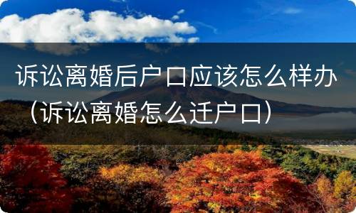 诉讼离婚后户口应该怎么样办（诉讼离婚怎么迁户口）