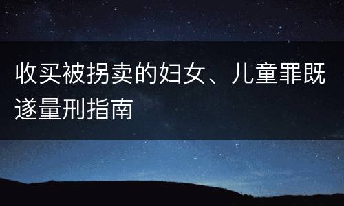 收买被拐卖的妇女、儿童罪既遂量刑指南