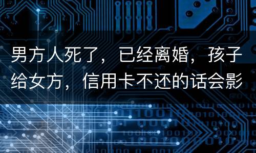 男方人死了，已经离婚，孩子给女方，信用卡不还的话会影响到孩子的诚信吗