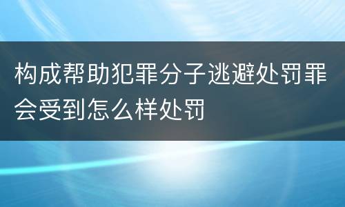 构成帮助犯罪分子逃避处罚罪会受到怎么样处罚