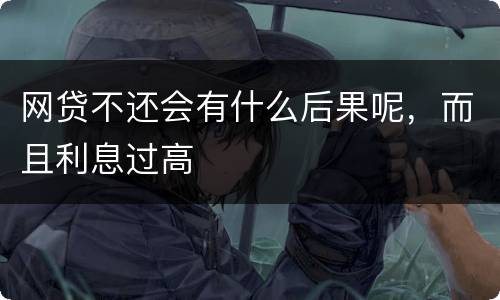 网贷不还会有什么后果呢，而且利息过高