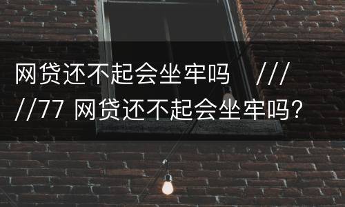 网贷还不起会坐牢吗
/////77 网贷还不起会坐牢吗?