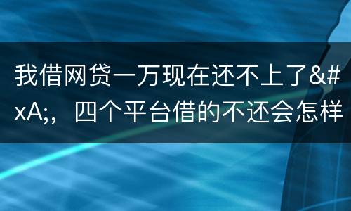 我借网贷一万现在还不上了
，四个平台借的不还会怎样？有点怕