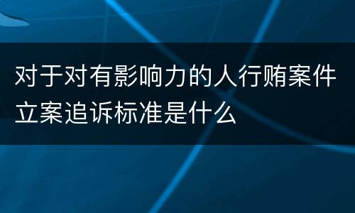 对于对有影响力的人行贿案件立案追诉标准是什么