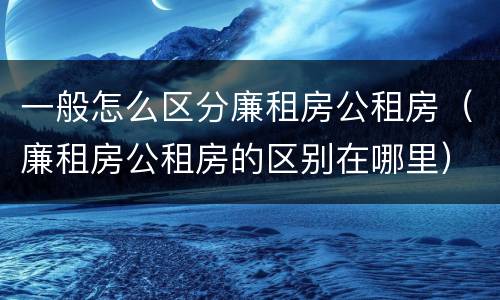 一般怎么区分廉租房公租房（廉租房公租房的区别在哪里）