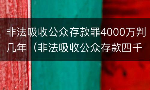 非法吸收公众存款罪4000万判几年（非法吸收公众存款四千万）