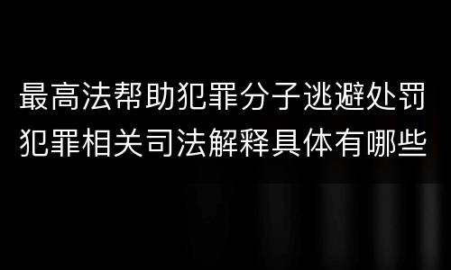 最高法帮助犯罪分子逃避处罚犯罪相关司法解释具体有哪些规定